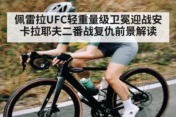 佩雷拉UFC轻重量级卫冕迎战安卡拉耶夫二番战复仇前景解读